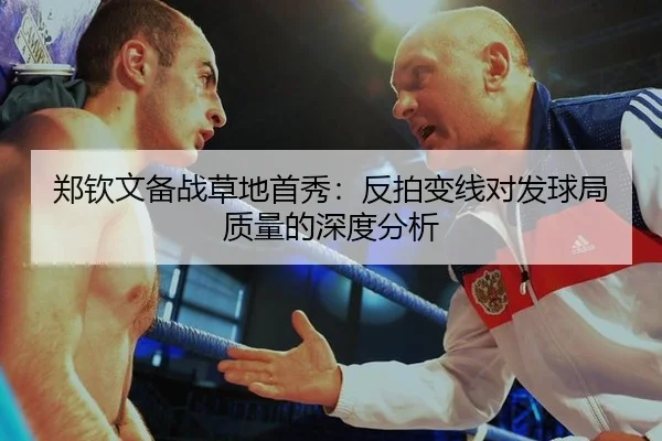 郑钦文备战草地首秀：反拍变线对发球局质量的深度分析